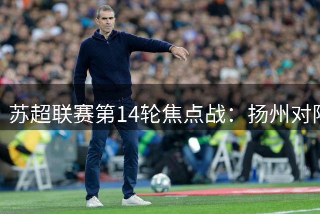 苏超联赛第14轮焦点战：扬州对阵徐州首发阵容揭晓